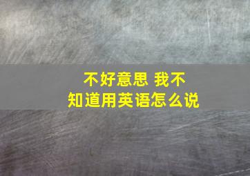 不好意思 我不知道用英语怎么说